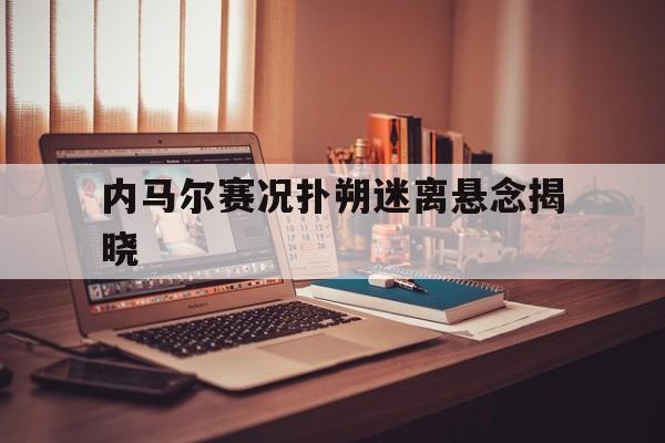 内马尔赛况扑朔迷离悬念揭晓(内马尔赛后激动落泪的视频在线观看) 内马尔赛况扑朔迷离悬念揭晓(内马尔赛后激动落泪的视频在线观看)